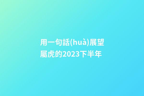用一句話(huà)展望屬虎的2023下半年