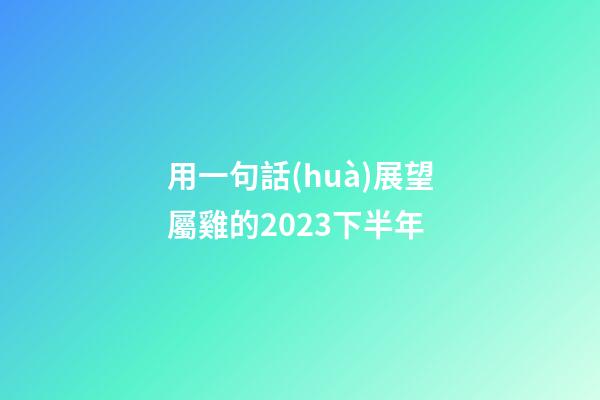用一句話(huà)展望屬雞的2023下半年