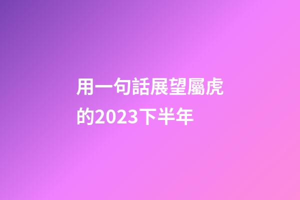 用一句話展望屬虎的2023下半年