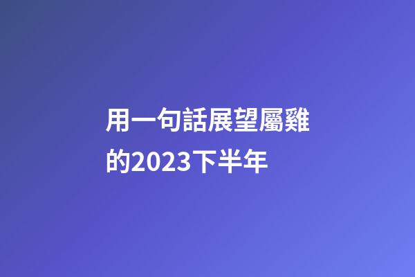 用一句話展望屬雞的2023下半年