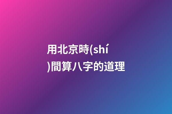用北京時(shí)間算八字的道理