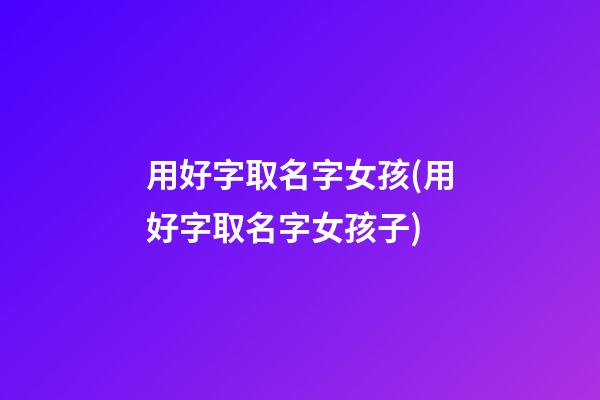 用好字取名字女孩(用好字取名字女孩子)