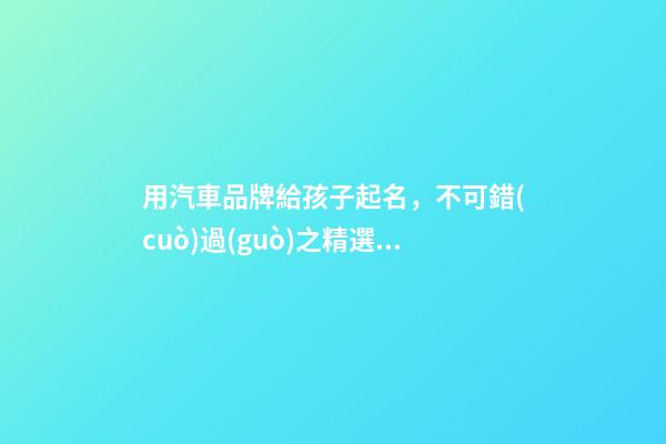 用汽車品牌給孩子起名，不可錯(cuò)過(guò)之精選？-第1張-商標(biāo)起名-玄機(jī)派