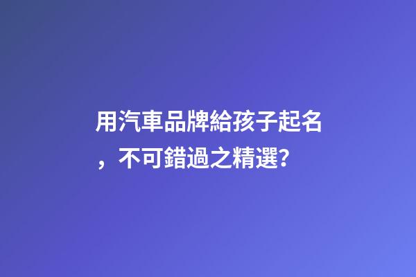 用汽車品牌給孩子起名，不可錯過之精選？-第1張-商標起名-玄機派