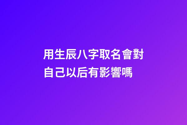 用生辰八字取名會對自己以后有影響嗎