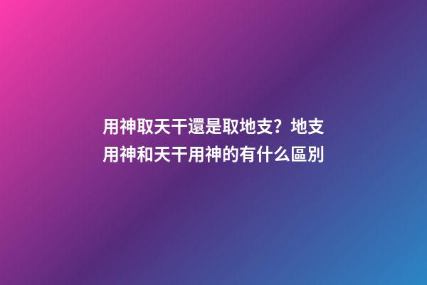 用神取天干還是取地支？地支用神和天干用神的有什么區別