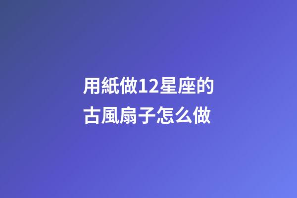 用紙做12星座的古風扇子怎么做-第1張-星座運勢-玄機派