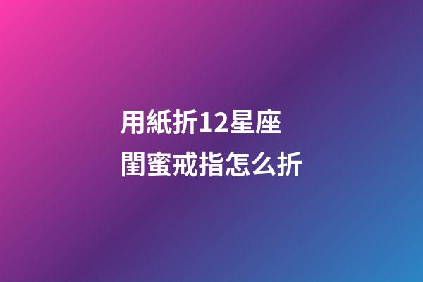 用紙折12星座閨蜜戒指怎么折-第1張-星座運勢-玄機派