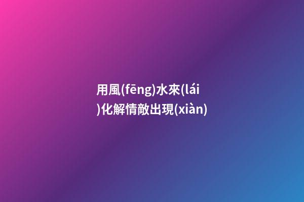 用風(fēng)水來(lái)化解情敵出現(xiàn)