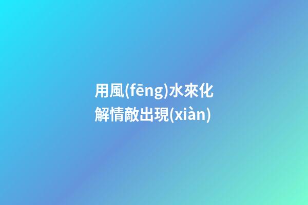 用風(fēng)水來化解情敵出現(xiàn)