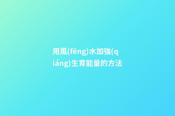 用風(fēng)水加強(qiáng)生育能量的方法