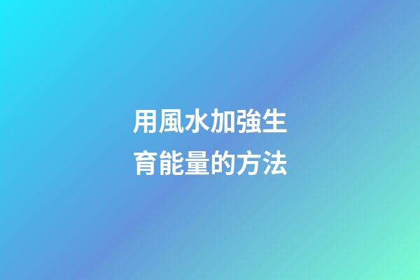 用風水加強生育能量的方法