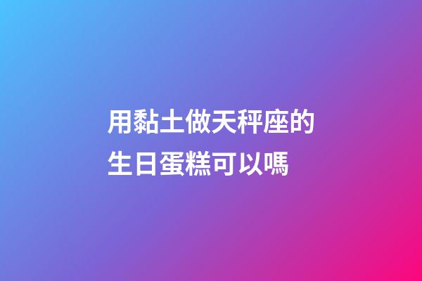 用黏土做天秤座的生日蛋糕可以嗎