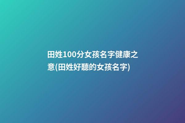 田姓100分女孩名字健康之意(田姓好聽的女孩名字)