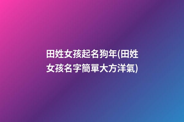 田姓女孩起名狗年(田姓女孩名字簡單大方洋氣)