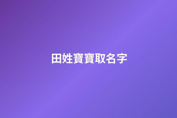 田姓寶寶取名字(姓田的寶寶取名大全)-第1張-寶寶起名-玄機派