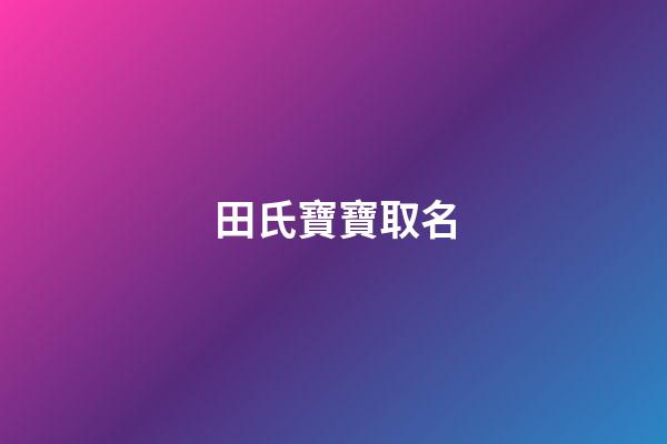 田氏寶寶取名(田姓寶寶取名響亮大氣有內(nèi)涵)-第1張-寶寶起名-玄機(jī)派