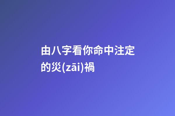 由八字看你命中注定的災(zāi)禍