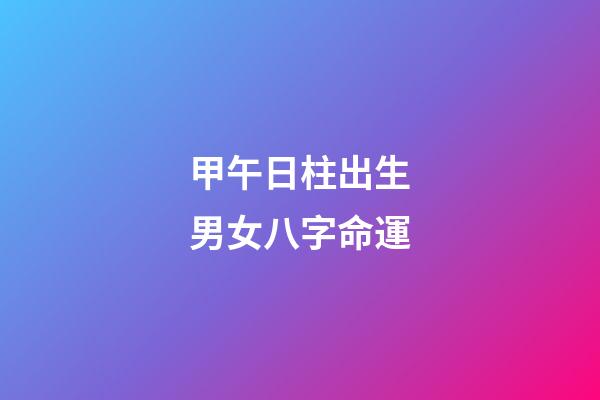甲午日柱出生男女八字命運
