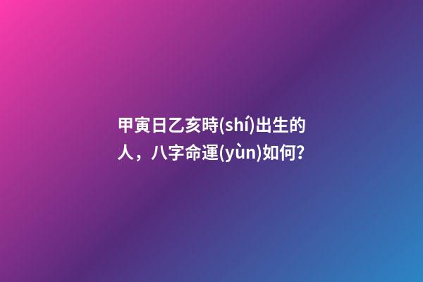 甲寅日乙亥時(shí)出生的人，八字命運(yùn)如何？