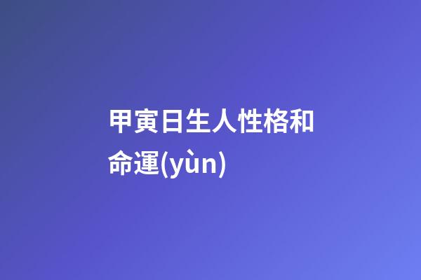 甲寅日生人性格和命運(yùn)