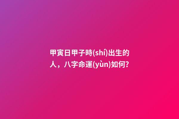 甲寅日甲子時(shí)出生的人，八字命運(yùn)如何？