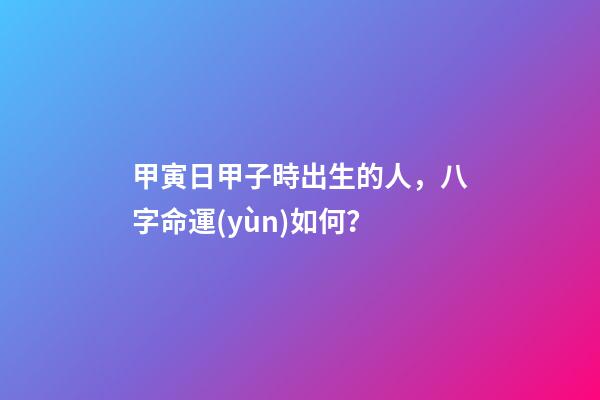 甲寅日甲子時出生的人，八字命運(yùn)如何？