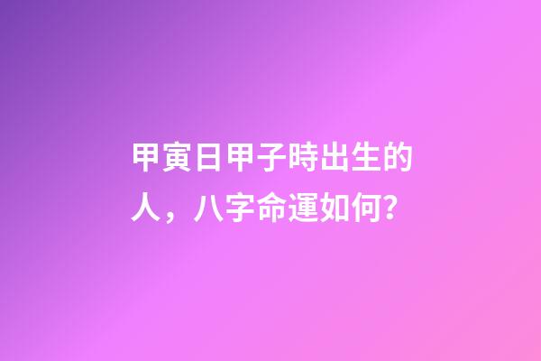 甲寅日甲子時出生的人，八字命運如何？