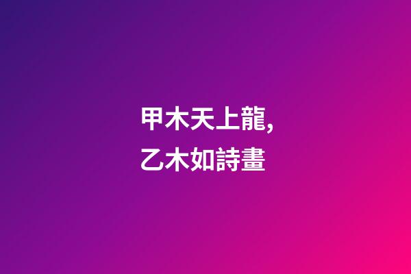 甲木天上龍,乙木如詩畫