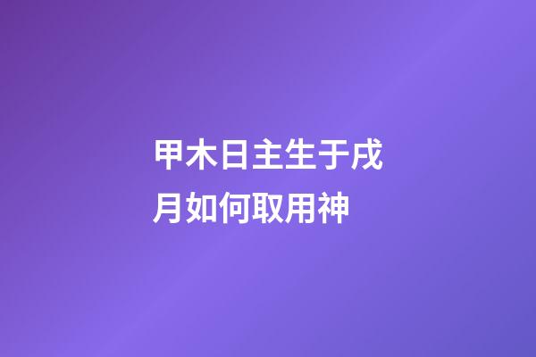 甲木日主生于戌月如何取用神?