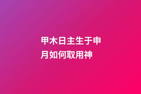 甲木日主生于申月如何取用神?