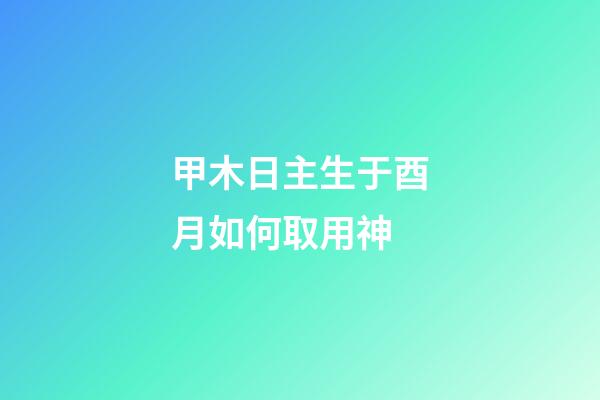甲木日主生于酉月如何取用神?