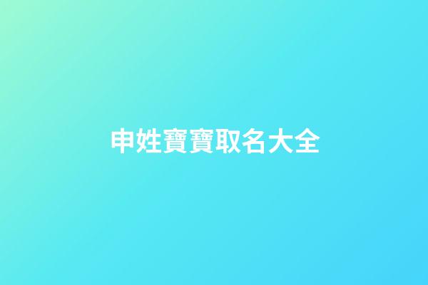 申姓寶寶取名大全(申姓怎么起名好聽)-第1張-寶寶起名-玄機派