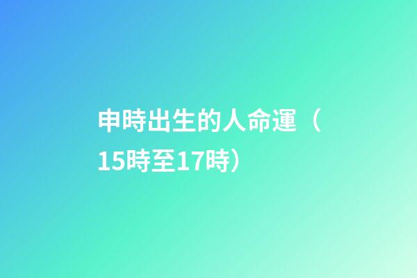 申時出生的人命運（15時至17時）