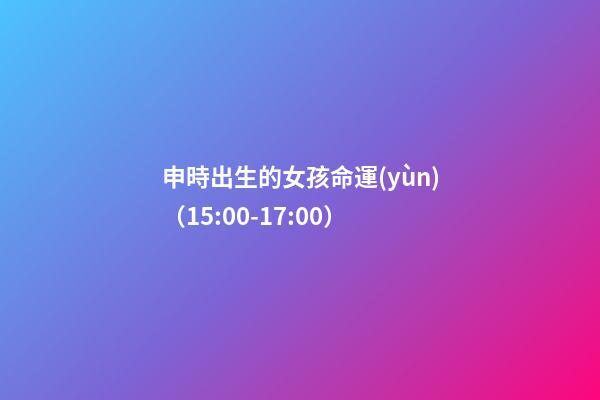 申時出生的女孩命運(yùn)（15:00-17:00）