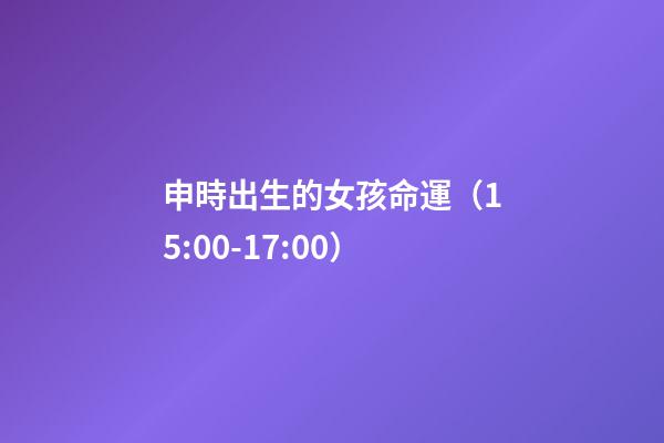 申時出生的女孩命運（15:00-17:00）