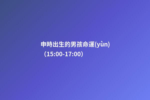申時出生的男孩命運(yùn)（15:00-17:00）