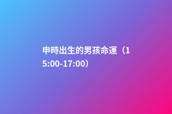 申時出生的男孩命運（15:00-17:00）
