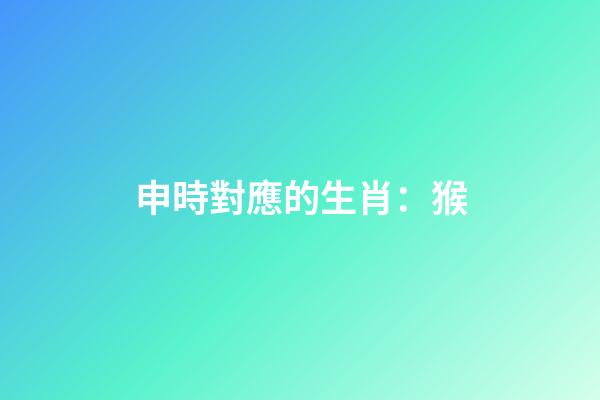 申時對應的生肖：猴