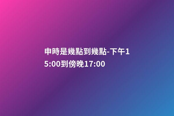申時是幾點到幾點-下午15:00到傍晚17:00