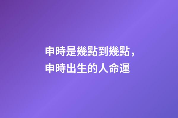 申時是幾點到幾點，申時出生的人命運