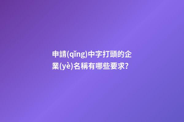 申請(qǐng)中字打頭的企業(yè)名稱有哪些要求？-第1張-公司起名-玄機(jī)派