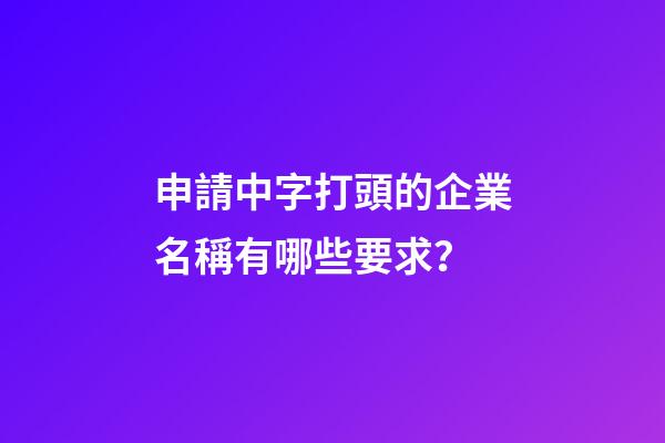 申請中字打頭的企業名稱有哪些要求？-第1張-公司起名-玄機派