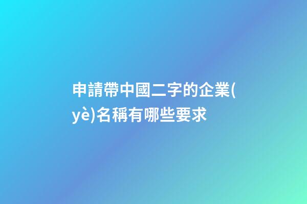 申請帶中國二字的企業(yè)名稱有哪些要求-第1張-公司起名-玄機派
