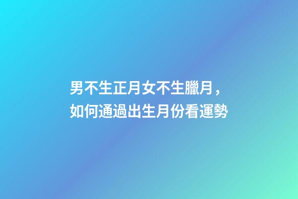 男不生正月女不生臘月，如何通過出生月份看運勢
