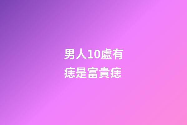 男人10處有痣是富貴痣（孩子有出息的痣）-第1張-星座運(yùn)勢-玄機(jī)派