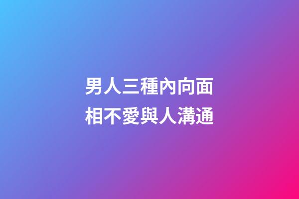 男人三種內向面相不愛與人溝通