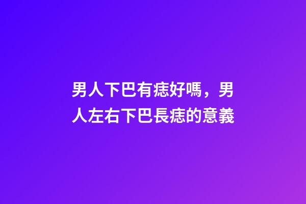 男人下巴有痣好嗎，男人左右下巴長痣的意義