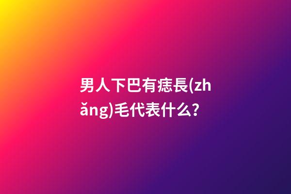 男人下巴有痣長(zhǎng)毛代表什么？