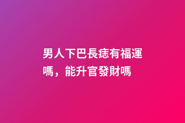 男人下巴長痣有福運嗎，能升官發財嗎